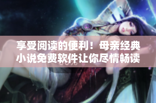 享受閱讀的便利！母親經(jīng)典小說免費(fèi)軟件讓你盡情暢讀！