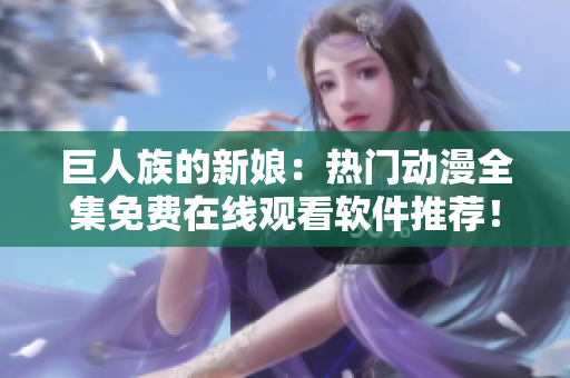 巨人族的新娘：熱門動漫全集免費(fèi)在線觀看軟件推薦！