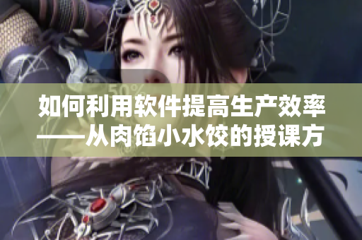 如何利用軟件提高生產(chǎn)效率——從肉餡小水餃的授課方式中學(xué)習(xí)