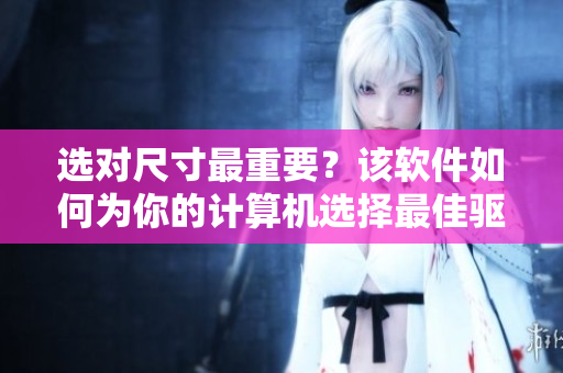 選對(duì)尺寸最重要？該軟件如何為你的計(jì)算機(jī)選擇最佳驅(qū)動(dòng)程序！