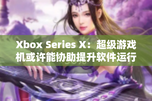 Xbox Series X：超級(jí)游戲機(jī)或許能協(xié)助提升軟件運(yùn)行表現(xiàn)