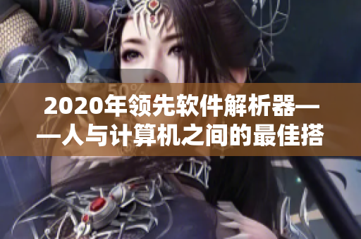 2020年領(lǐng)先軟件解析器——人與計算機(jī)之間的最佳搭檔