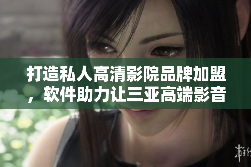 打造私人高清影院品牌加盟，軟件助力讓三亞高端影音娛樂更加智能化