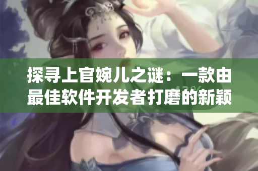 探尋上官婉兒之謎：一款由最佳軟件開發(fā)者打磨的新穎App