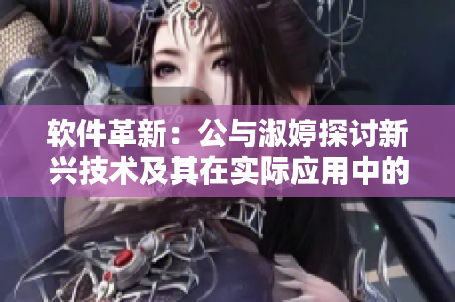 軟件革新：公與淑婷探討新興技術(shù)及其在實(shí)際應(yīng)用中的作用