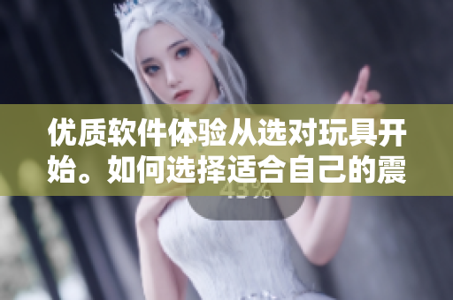 優(yōu)質(zhì)軟件體驗(yàn)從選對玩具開始。如何選擇適合自己的震動(dòng)玩具？