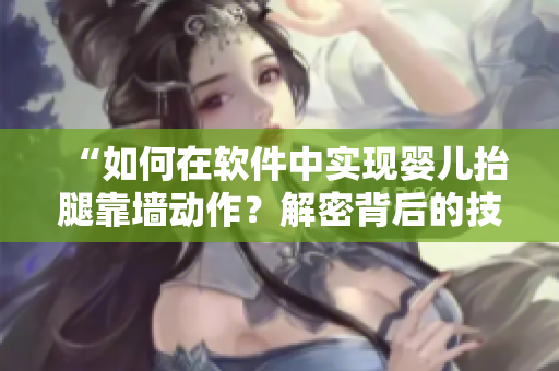 “如何在軟件中實(shí)現(xiàn)嬰兒抬腿靠墻動(dòng)作？解密背后的技巧！”