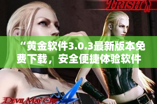 “黃金軟件3.0.3最新版本免費(fèi)下載，安全便捷體驗(yàn)軟件創(chuàng)新魅力”