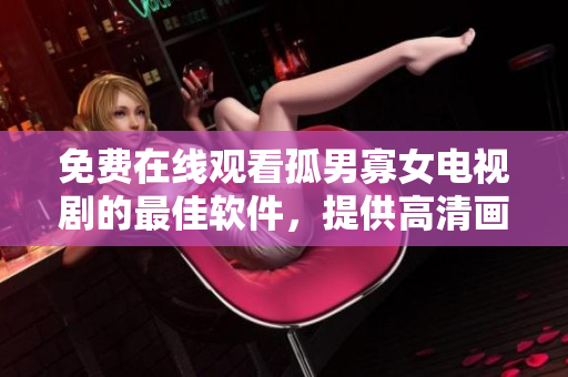 免費在線觀看孤男寡女電視劇的最佳軟件，提供高清畫質和穩(wěn)定流暢體驗