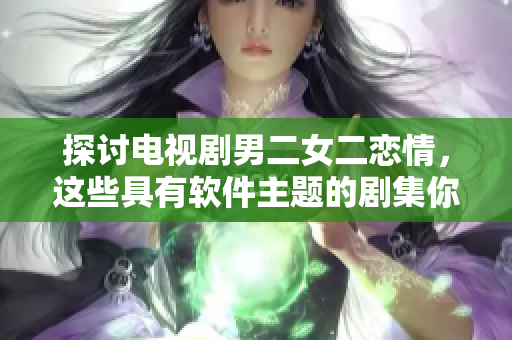 探討電視劇男二女二戀情，這些具有軟件主題的劇集你不容錯過！