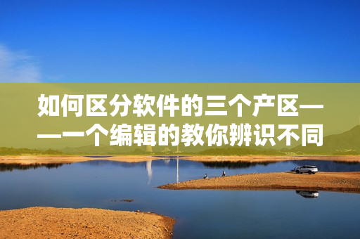 如何區(qū)分軟件的三個產(chǎn)區(qū)——一個編輯的教你辨識不同軟件生產(chǎn)地的方法