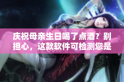 慶祝母親生日喝了點酒？別擔(dān)心，這款軟件可檢測您是否適合駕駛！