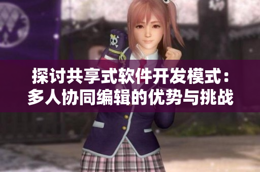 探討共享式軟件開發(fā)模式：多人協(xié)同編輯的優(yōu)勢與挑戰(zhàn)