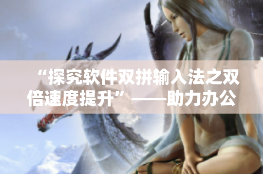 “探究軟件雙拼輸入法之雙倍速度提升”——助力辦公室工作效率的利器