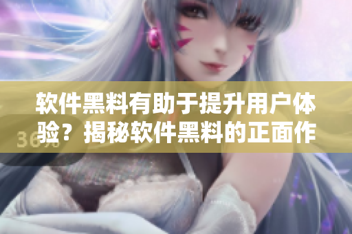 軟件黑料有助于提升用戶體驗(yàn)？揭秘軟件黑料的正面作用和不打烊服務(wù)