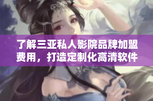 了解三亞私人影院品牌加盟費(fèi)用，打造定制化高清軟件系統(tǒng)方案