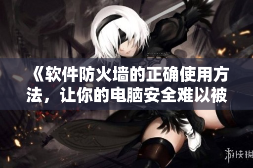 《軟件防火墻的正確使用方法，讓你的電腦安全難以被侵犯》