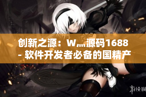 創(chuàng)新之源：W灬源碼1688 - 軟件開發(fā)者必備的國精產(chǎn)品！