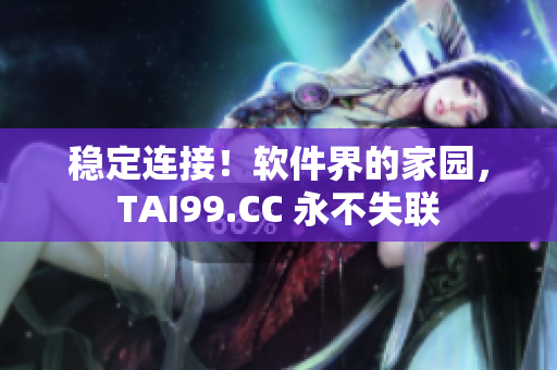 穩(wěn)定連接！軟件界的家園，TAI99.CC 永不失聯(lián)