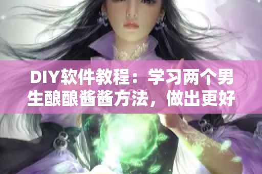 DIY軟件教程：學(xué)習(xí)兩個男生釀釀醬醬方法，做出更好的軟件編寫體驗