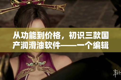 從功能到價(jià)格，初識(shí)三款國(guó)產(chǎn)潤(rùn)滑油軟件——一個(gè)編輯的體驗(yàn)分享
