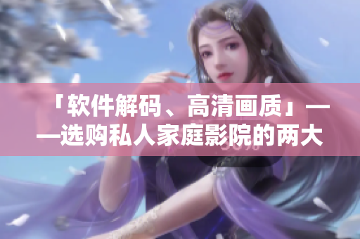 「軟件解碼、高清畫質(zhì)」——選購(gòu)私人家庭影院的兩大理由