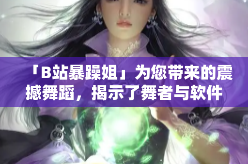 「B站暴躁姐」為您帶來(lái)的震撼舞蹈，揭示了舞者與軟件之間的奇妙互動(dòng)！