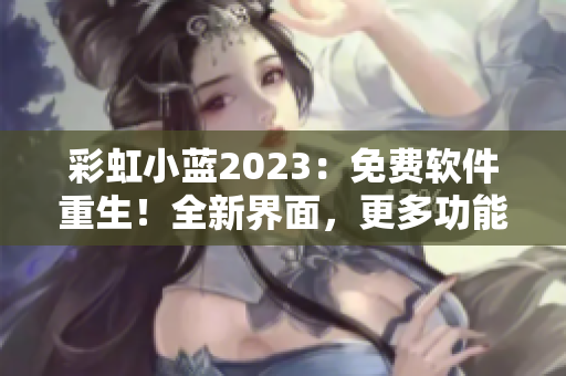 彩虹小藍(lán)2023：免費(fèi)軟件重生！全新界面，更多功能等你體驗(yàn)！