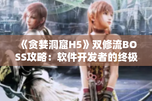 《貪婪洞窟H5》雙修流BOSS攻略：軟件開發(fā)者的終極挑戰(zhàn)解析