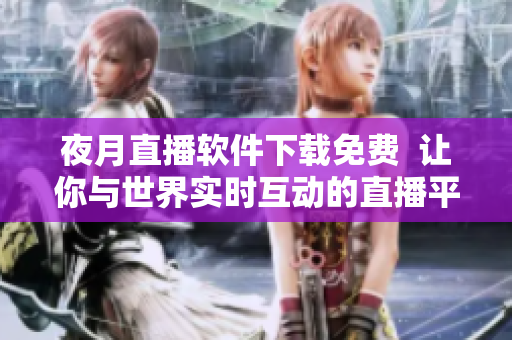 夜月直播軟件下載免費(fèi)  讓你與世界實(shí)時(shí)互動(dòng)的直播平臺(tái)
