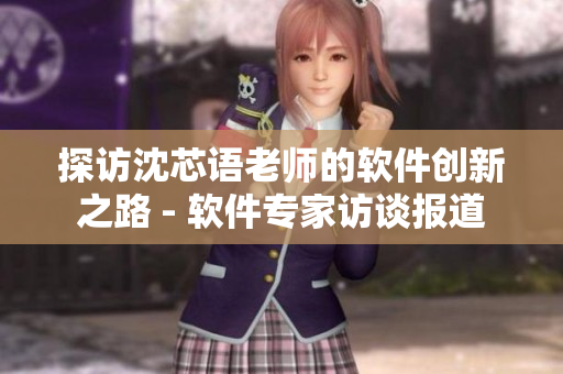探訪沈芯語老師的軟件創(chuàng)新之路 - 軟件專家訪談報道