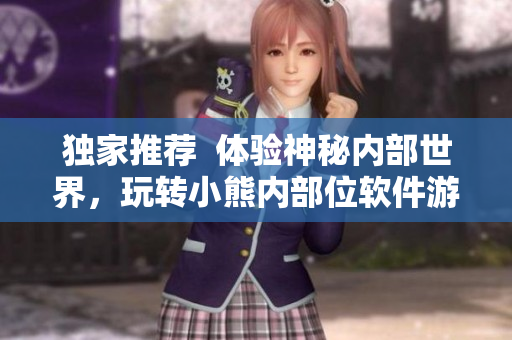 獨家推薦  體驗神秘內(nèi)部世界，玩轉(zhuǎn)小熊內(nèi)部位軟件游戲