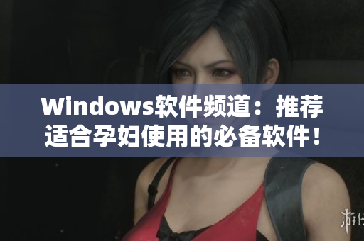 Windows軟件頻道：推薦適合孕婦使用的必備軟件！