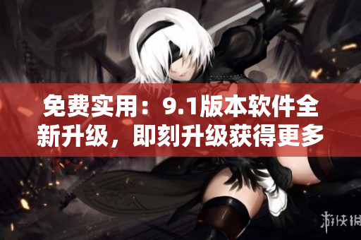 免費實用：9.1版本軟件全新升級，即刻升級獲得更多功能！
