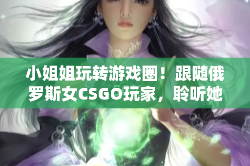 小姐姐玩轉(zhuǎn)游戲圈！跟隨俄羅斯女CSGO玩家，聆聽(tīng)她的軟件心得