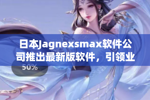 日本Jagnexsmax軟件公司推出最新版軟件，引領(lǐng)業(yè)界潮流