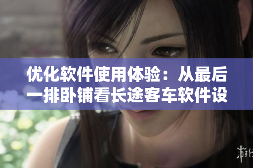 優(yōu)化軟件使用體驗(yàn)：從最后一排臥鋪看長途客車軟件設(shè)計