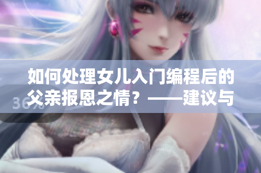 如何處理女兒入門編程后的父親報恩之情？——建議與指南