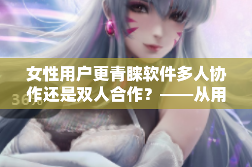 女性用戶更青睞軟件多人協(xié)作還是雙人合作？——從用戶喜好角度探討