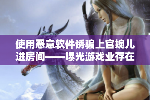 使用惡意軟件誘騙上官婉兒進(jìn)房間——曝光游戲業(yè)存在的網(wǎng)絡(luò)安全問(wèn)題