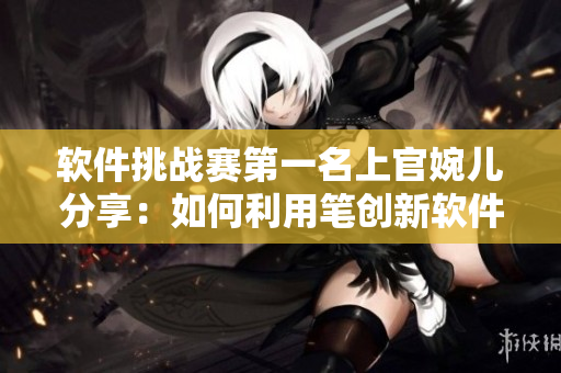 軟件挑戰(zhàn)賽第一名上官婉兒分享：如何利用筆創(chuàng)新軟件？