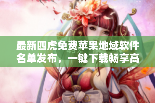 最新四虎免費(fèi)蘋果地域軟件名單發(fā)布，一鍵下載暢享高清影片