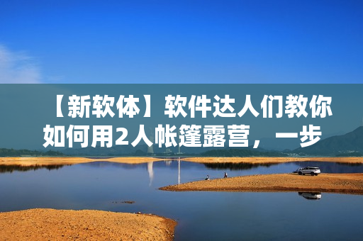 【新軟體】軟件達(dá)人們教你如何用2人帳篷露營(yíng)，一步步把握！