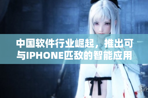 中國(guó)軟件行業(yè)崛起，推出可與IPHONE匹敵的智能應(yīng)用程序