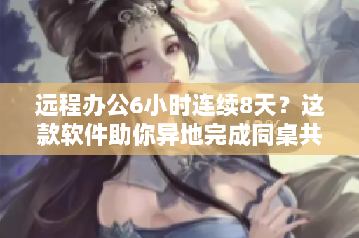 遠(yuǎn)程辦公6小時(shí)連續(xù)8天？這款軟件助你異地完成同桌共事！