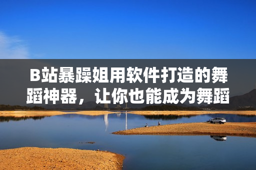 B站暴躁姐用軟件打造的舞蹈神器，讓你也能成為舞蹈達(dá)人！