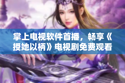 掌上電視軟件首播，暢享《授她以柄》電視劇免費(fèi)觀看！