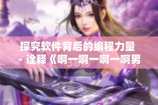 探究軟件背后的編程力量 - 詮釋《啊一啊一啊一啊男生》歌曲啟示