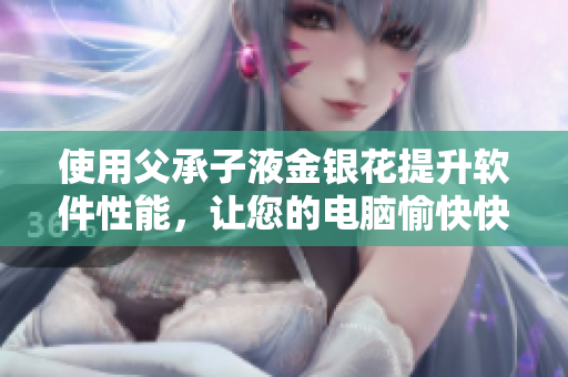 使用父承子液金銀花提升軟件性能，讓您的電腦愉快快速！