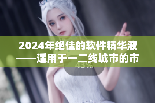 2024年絕佳的軟件精華液——適用于一二線城市的市場(chǎng)份額擴(kuò)大